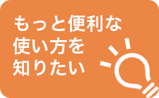 もっと便利な使い方を知りたい